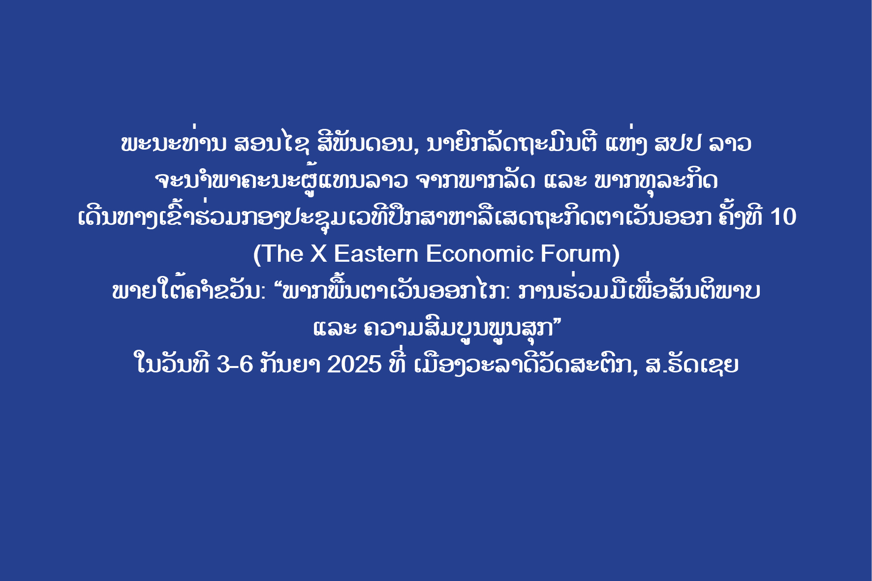 ນາຍົກລັດຖະມົນຕີ ແຫ່ງ ສປປ ລາວ ຈະເຂົ້າຮ່ວມກອງປະຊຸມເວທີປຶກສາຫາລືເສດຖະກິດຕາເວັນອອກ ຄັ້ງທີ 10 (the X Eastern Economic Forum) ໃນໄລຍະ ວັນທີ 3 – 6 ກັນຍາ 2025 ທີ່ ເມືອງວະລາດີວັດສະຕົກ, ສ.ຣັດເຊຍ.